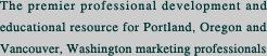 The Premier professional development and educational resource for Portland, Oregon and Vancouver, Washington marketing professionals